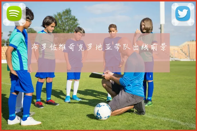 布罗佐维奇克罗地亚带队出线前景