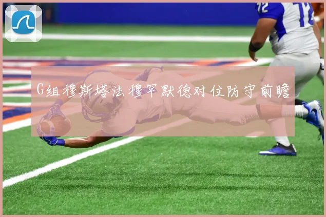 G组穆斯塔法穆罕默德对位防守前瞻