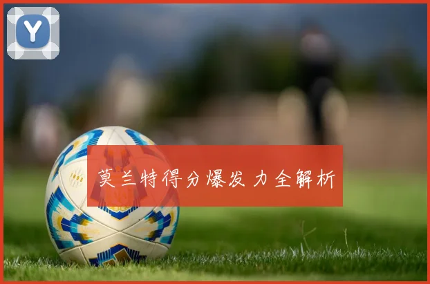 莫兰特得分爆发力全解析