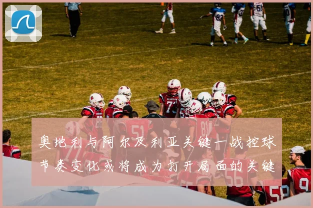 奥地利与阿尔及利亚关键一战控球节奏变化或将成为打开局面的关键