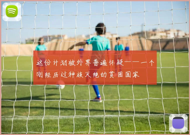 这份计划被外界普遍怀疑——一个刚经历过种族灭绝的贫困国家