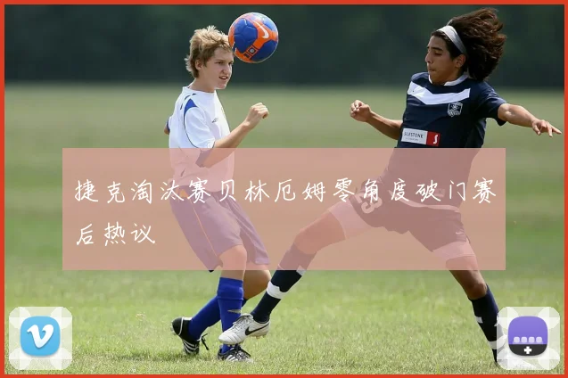 捷克淘汰赛贝林厄姆零角度破门赛后热议