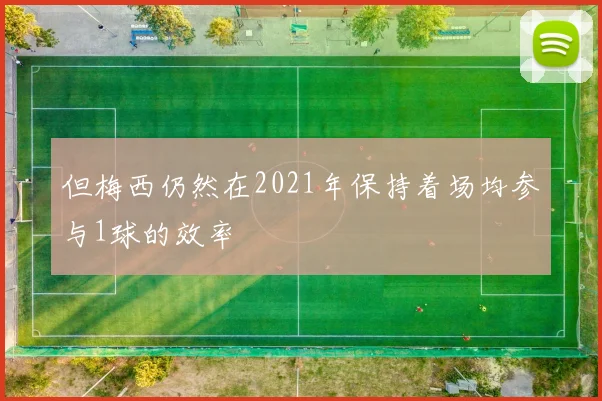 但梅西仍然在2021年保持着场均参与1球的效率