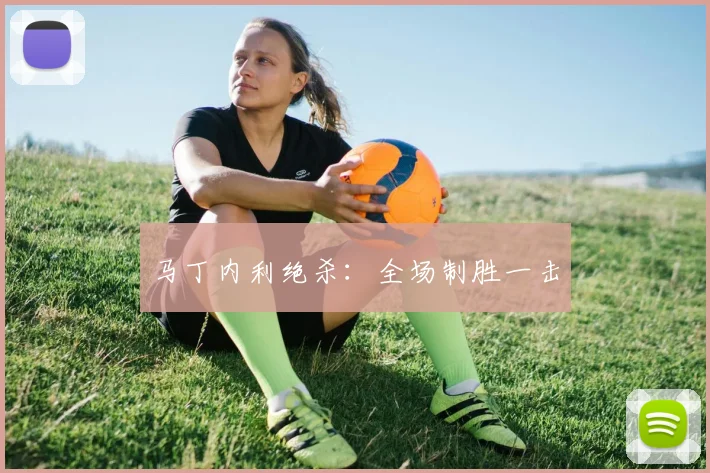 马丁内利绝杀：全场制胜一击