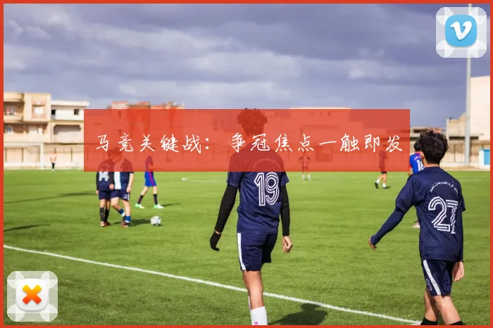 马竞关键战：争冠焦点一触即发