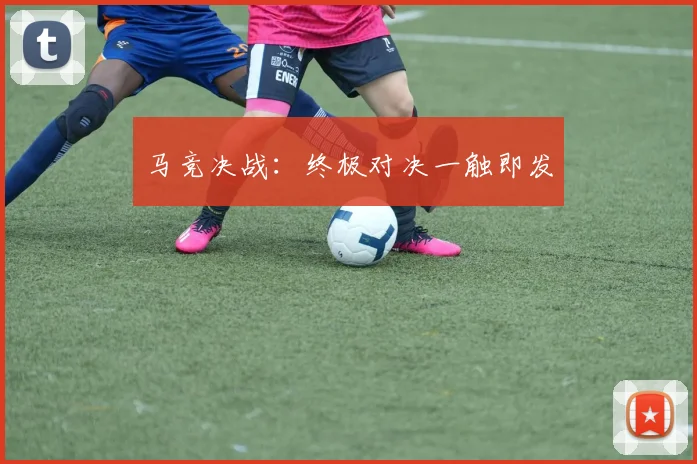 马竞决战：终极对决一触即发