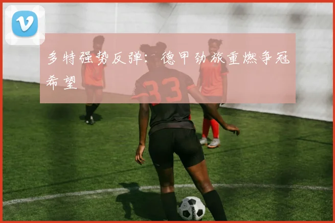 多特强势反弹：德甲劲旅重燃争冠希望