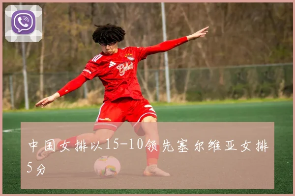 中国女排以15-10领先塞尔维亚女排5分