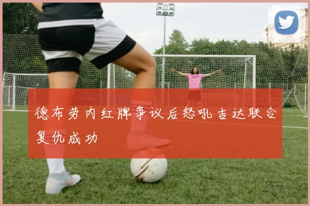 德布劳内红牌争议后怒吼吉达联合复仇成功