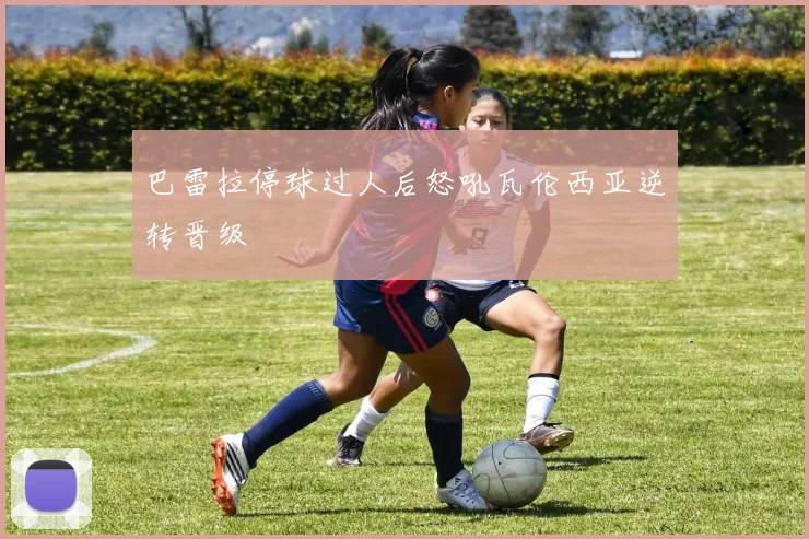 巴雷拉停球过人后怒吼瓦伦西亚逆转晋级