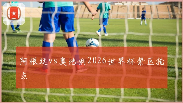 阿根廷vs奥地利2026世界杯禁区抢点