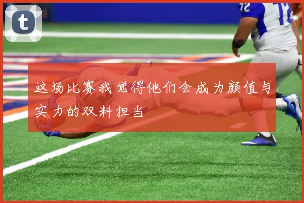 这场比赛我觉得他们会成为颜值与实力的双料担当