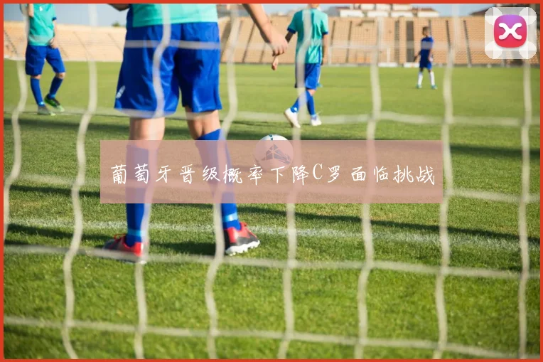 葡萄牙晋级概率下降C罗面临挑战