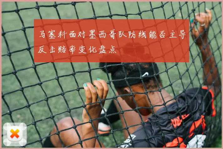 马塞科面对墨西哥队防线能否主导反击赔率变化盘点