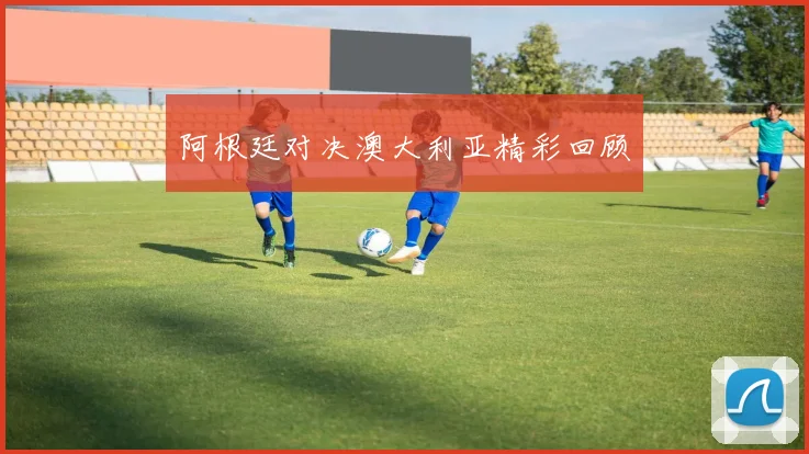 阿根廷对决澳大利亚精彩回顾
