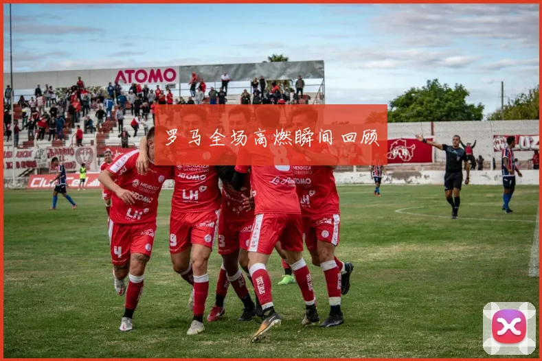 罗马全场高燃瞬间回顾