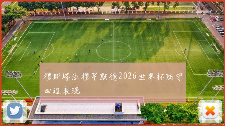 穆斯塔法穆罕默德2026世界杯防守回追表现