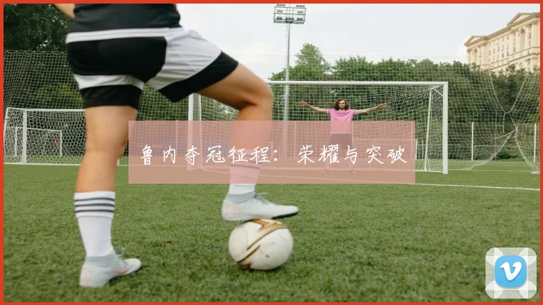 鲁内夺冠征程：荣耀与突破