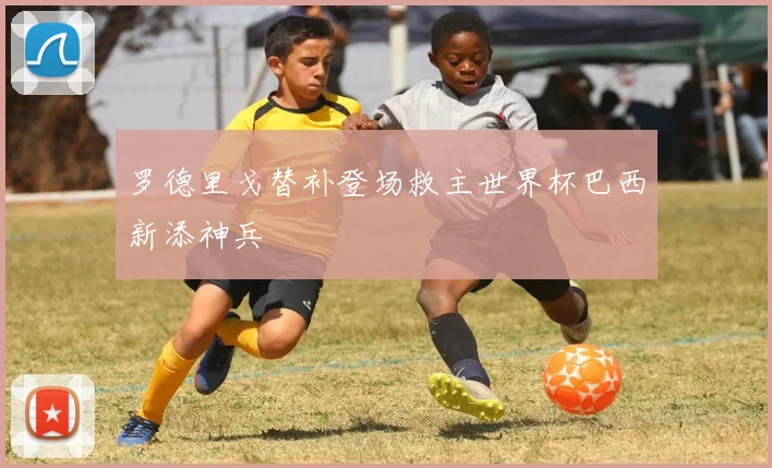 罗德里戈替补登场救主世界杯巴西新添神兵