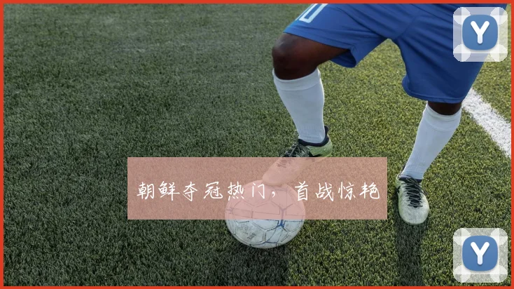 朝鲜夺冠热门，首战惊艳