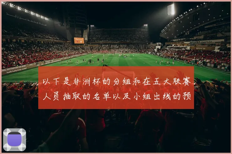 以下是非洲杯的分组和在五大联赛人员抽取的名单以及小组出线的预测：