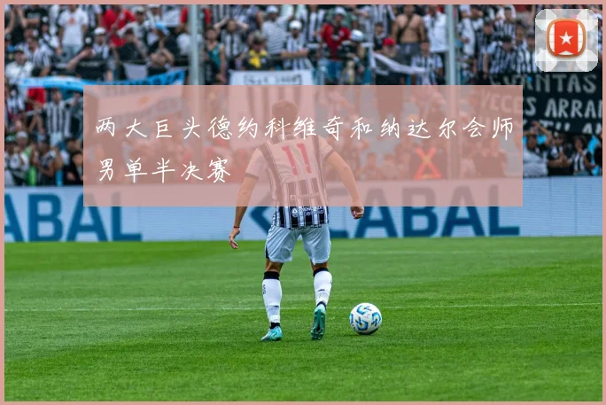 两大巨头德约科维奇和纳达尔会师男单半决赛