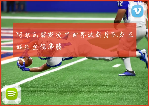 阿尔瓦雷斯凌空世界波新月队新王诞生全场沸腾