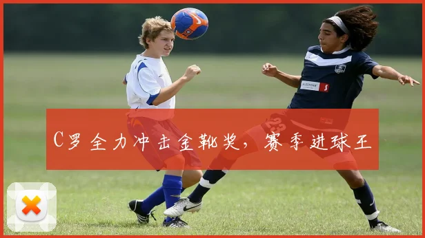 C罗全力冲击金靴奖，赛季进球王
