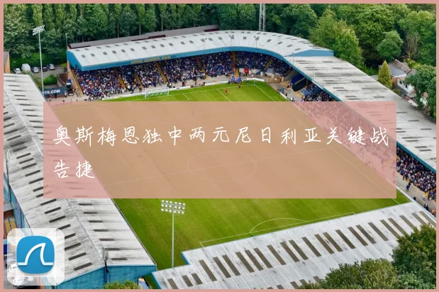 奥斯梅恩独中两元尼日利亚关键战告捷