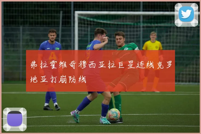 弗拉霍维奇穆西亚拉巨星连线克罗地亚打崩防线