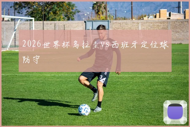 2026世界杯乌拉圭vs西班牙定位球防守