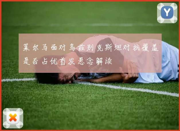 莱尔马面对乌兹别克斯坦对抗覆盖是否占优首发悬念解读