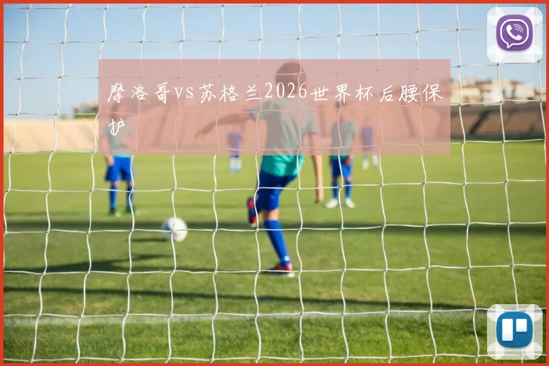 摩洛哥vs苏格兰2026世界杯后腰保护