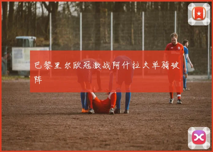 巴黎里尔欧冠激战阿什拉夫单骑破阵