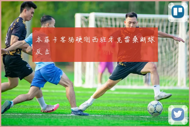 本菲卡客场硬刚西班牙克雷桑断球反击