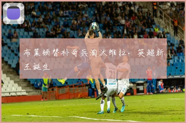 布莱顿替补奇兵淘汰维拉，英超新王诞生