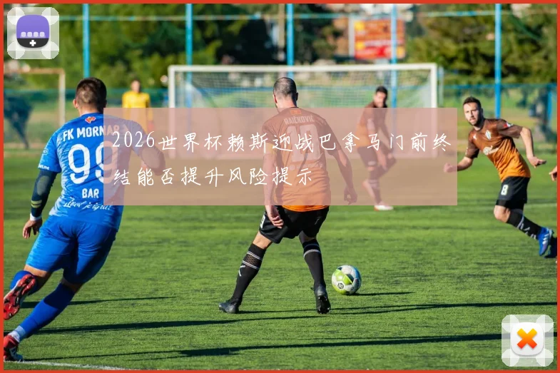 2026世界杯赖斯迎战巴拿马门前终结能否提升风险提示