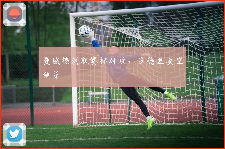 曼城热刺联赛杯对攻，罗德里凌空绝杀