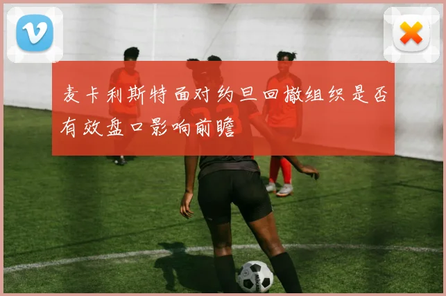 麦卡利斯特面对约旦回撤组织是否有效盘口影响前瞻