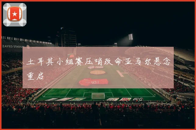 土耳其小组赛压哨改命亚马尔悬念重启