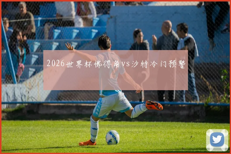 2026世界杯佛得角vs沙特冷门预警