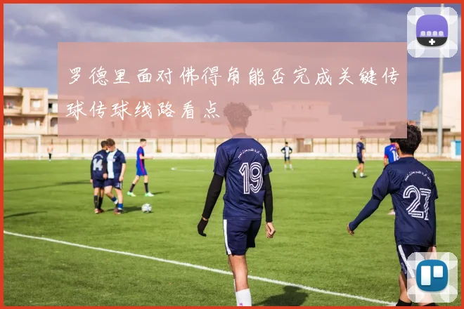 罗德里面对佛得角能否完成关键传球传球线路看点