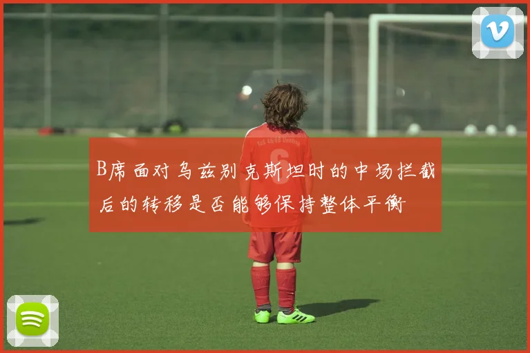 B席面对乌兹别克斯坦时的中场拦截后的转移是否能够保持整体平衡