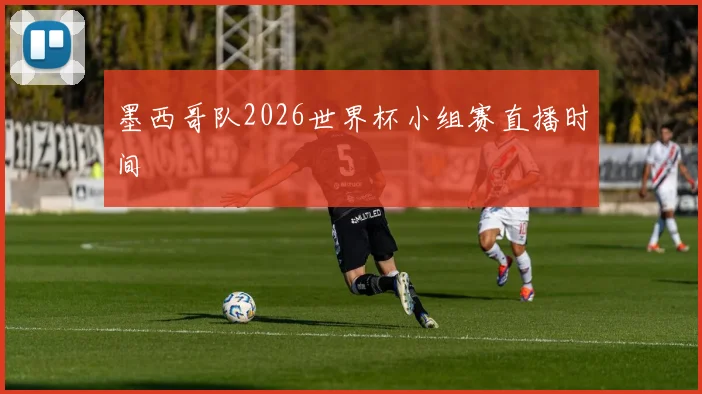 墨西哥队2026世界杯小组赛直播时间