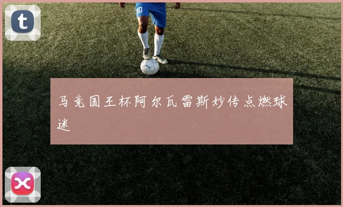 马竞国王杯阿尔瓦雷斯妙传点燃球迷