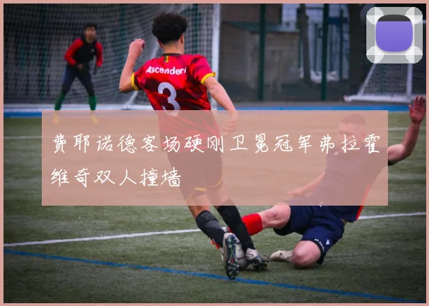 费耶诺德客场硬刚卫冕冠军弗拉霍维奇双人撞墙