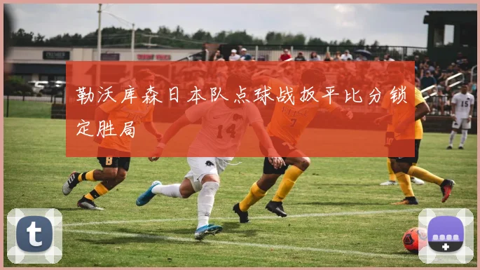 勒沃库森日本队点球战扳平比分锁定胜局