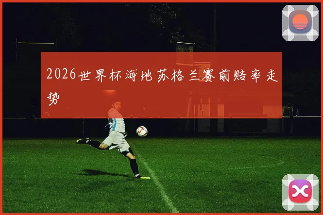 2026世界杯海地苏格兰赛前赔率走势