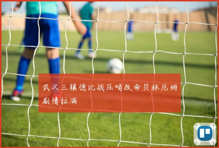 武汉三镇德比战压哨改命贝林厄姆剧情拉满