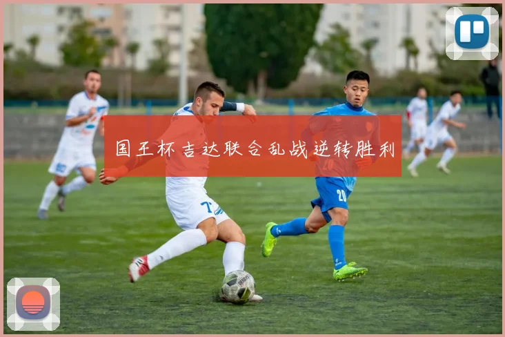 国王杯吉达联合乱战逆转胜利
